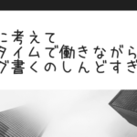 冷静に考えてフルタイムで働きながらブログ書くのしんどすぎる件