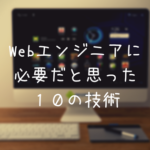 Webエンジニアに必要だと思った10の技術